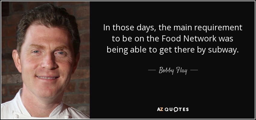 In those days, the main requirement to be on the Food Network was being able to get there by subway. - Bobby Flay