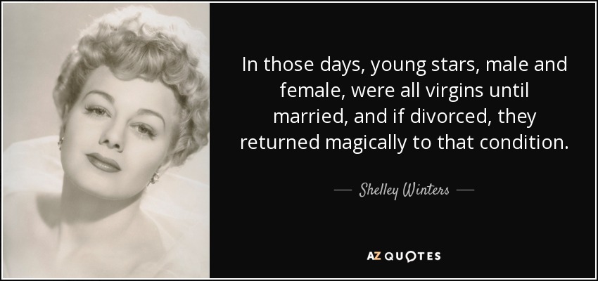 In those days, young stars, male and female, were all virgins until married, and if divorced, they returned magically to that condition. - Shelley Winters