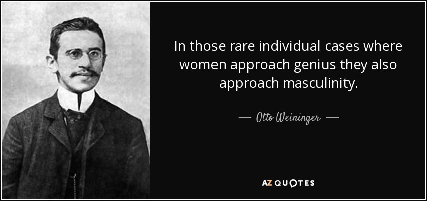 In those rare individual cases where women approach genius they also approach masculinity. - Otto Weininger