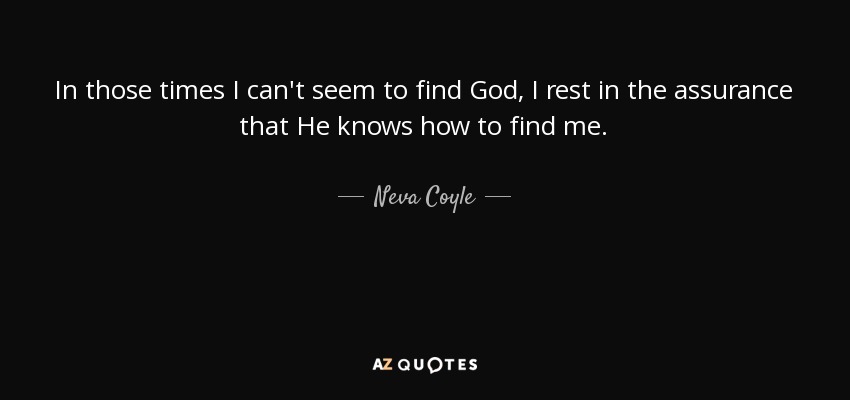 In those times I can't seem to find God, I rest in the assurance that He knows how to find me. - Neva Coyle