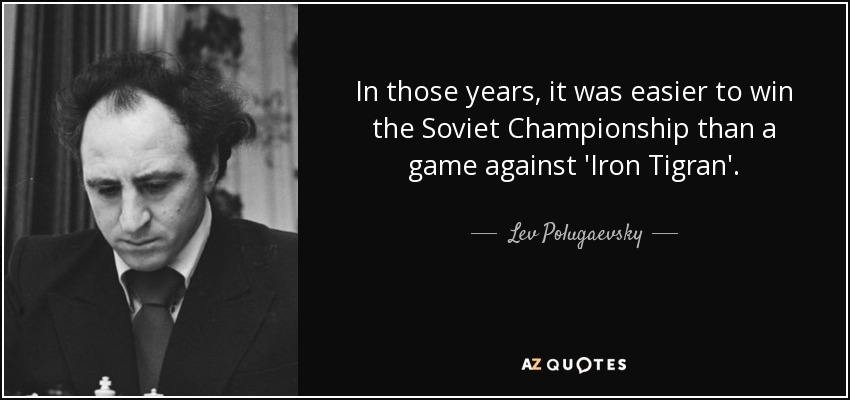 In those years, it was easier to win the Soviet Championship than a game against 'Iron Tigran'. - Lev Polugaevsky