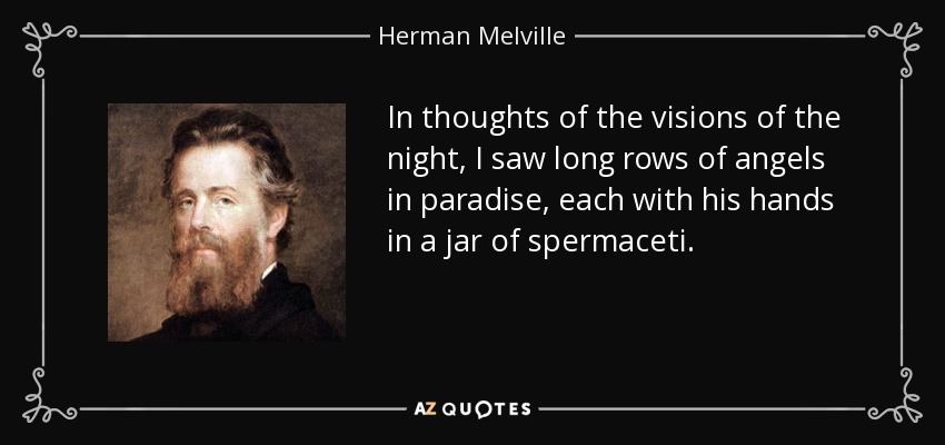 In thoughts of the visions of the night, I saw long rows of angels in paradise, each with his hands in a jar of spermaceti. - Herman Melville