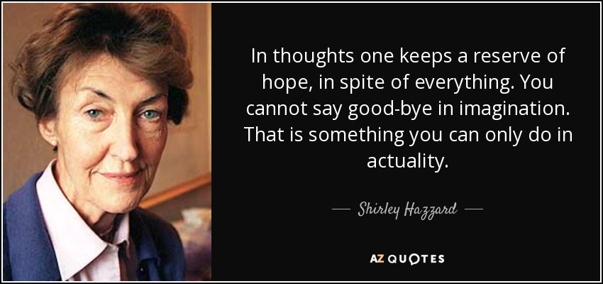 In thoughts one keeps a reserve of hope, in spite of everything. You cannot say good-bye in imagination. That is something you can only do in actuality. - Shirley Hazzard