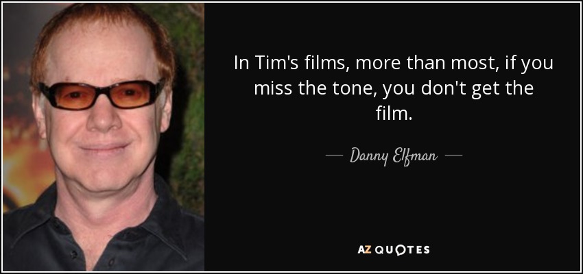 In Tim's films, more than most, if you miss the tone, you don't get the film. - Danny Elfman