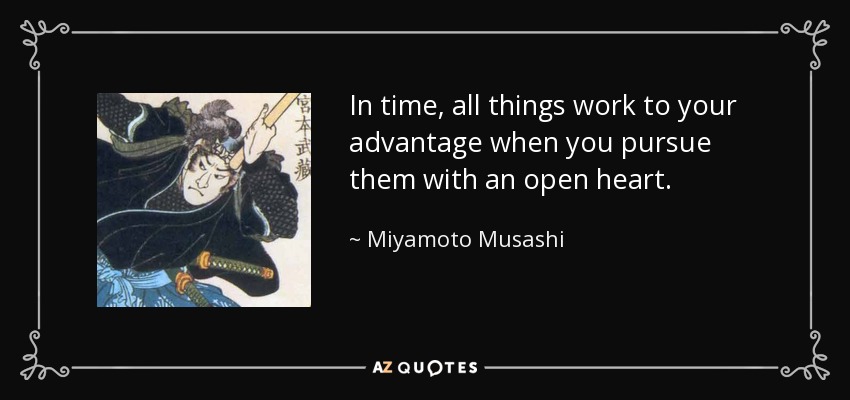 In time, all things work to your advantage when you pursue them with an open heart. - Miyamoto Musashi