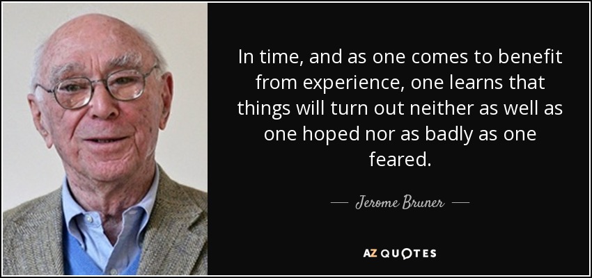 In time, and as one comes to benefit from experience, one learns that things will turn out neither as well as one hoped nor as badly as one feared. - Jerome Bruner