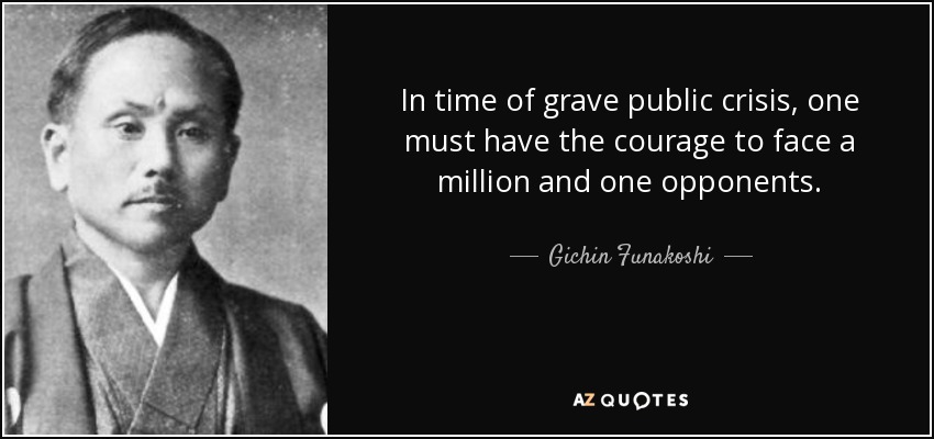In time of grave public crisis, one must have the courage to face a million and one opponents. - Gichin Funakoshi