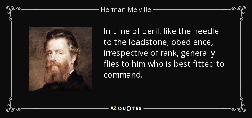 In time of peril, like the needle to the loadstone, obedience, irrespective of rank, generally flies to him who is best fitted to command. - Herman Melville