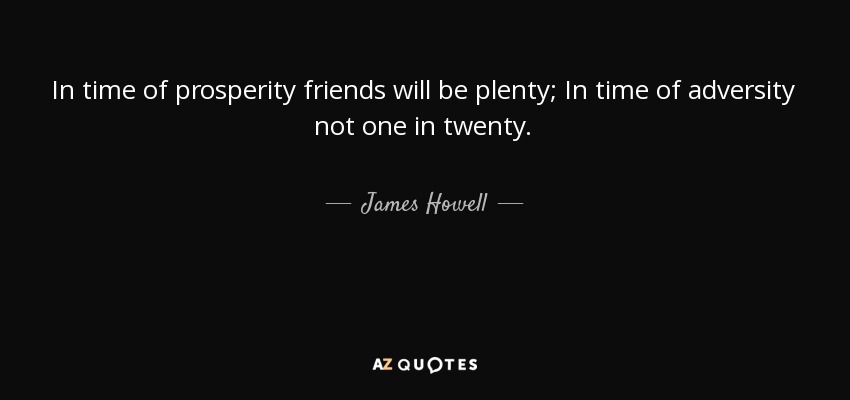 In time of prosperity friends will be plenty; In time of adversity not one in twenty. - James Howell