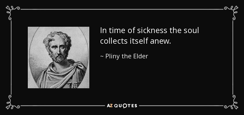 In time of sickness the soul collects itself anew. - Pliny the Elder