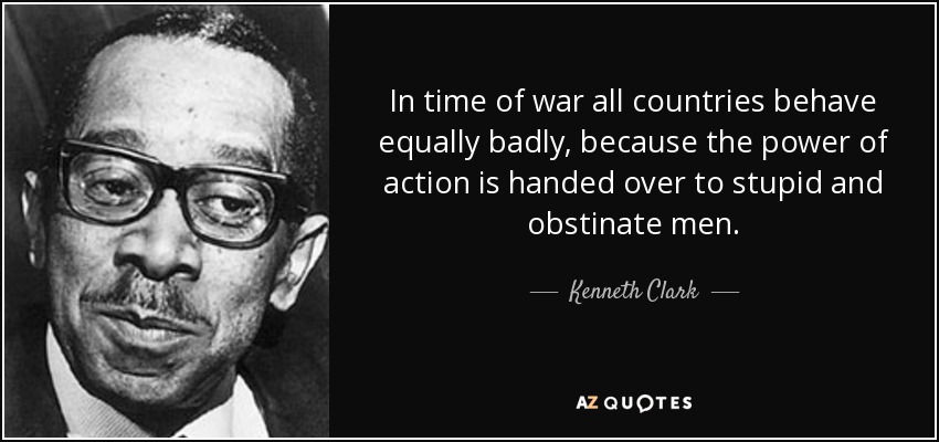 In time of war all countries behave equally badly, because the power of action is handed over to stupid and obstinate men. - Kenneth Clark