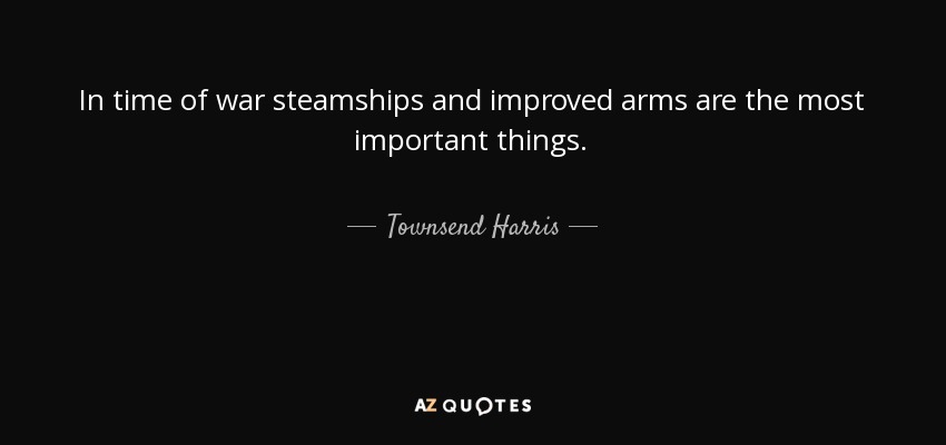 In time of war steamships and improved arms are the most important things. - Townsend Harris