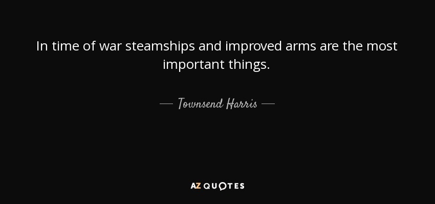 In time of war steamships and improved arms are the most important things. - Townsend Harris