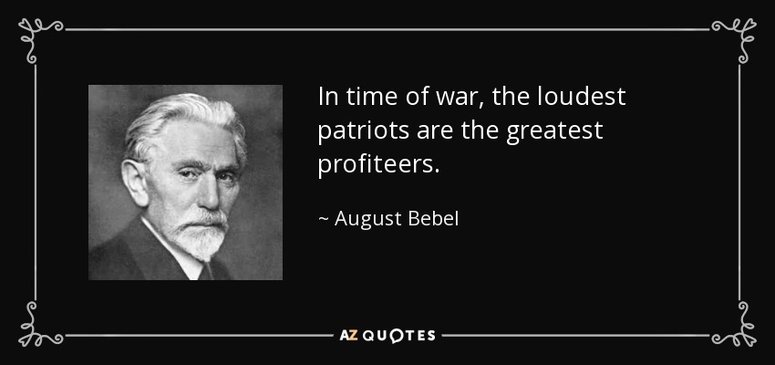 In time of war, the loudest patriots are the greatest profiteers. - August Bebel