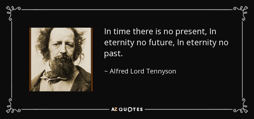 In time there is no present, In eternity no future, In eternity no past. - Alfred Lord Tennyson