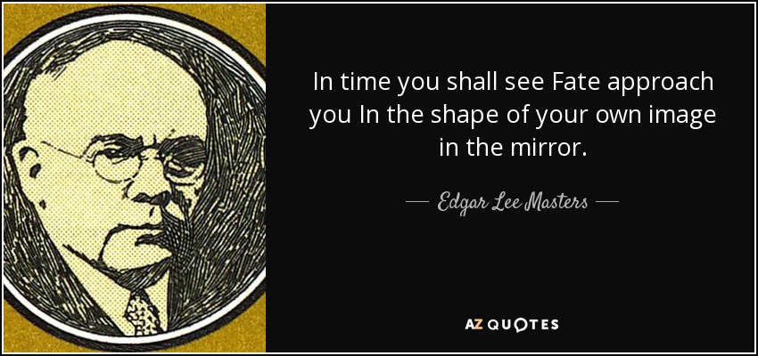 In time you shall see Fate approach you In the shape of your own image in the mirror. - Edgar Lee Masters