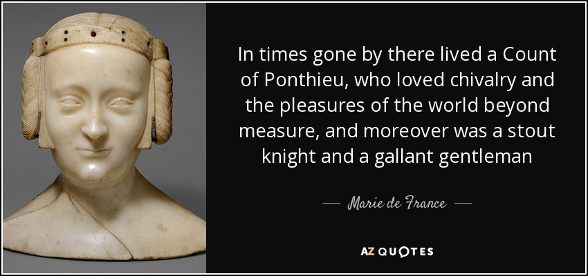 In times gone by there lived a Count of Ponthieu, who loved chivalry and the pleasures of the world beyond measure, and moreover was a stout knight and a gallant gentleman - Marie de France