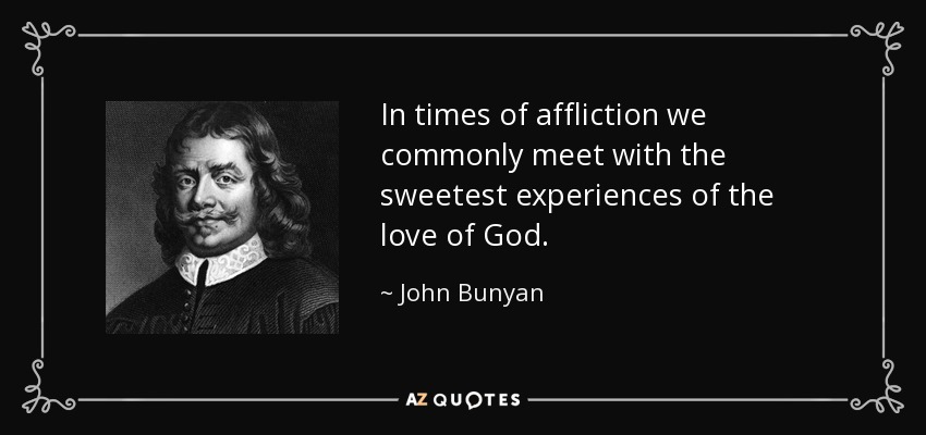 In times of affliction we commonly meet with the sweetest experiences of the love of God. - John Bunyan