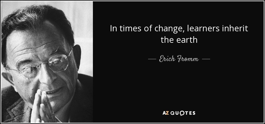In times of change, learners inherit the earth - Erich Fromm