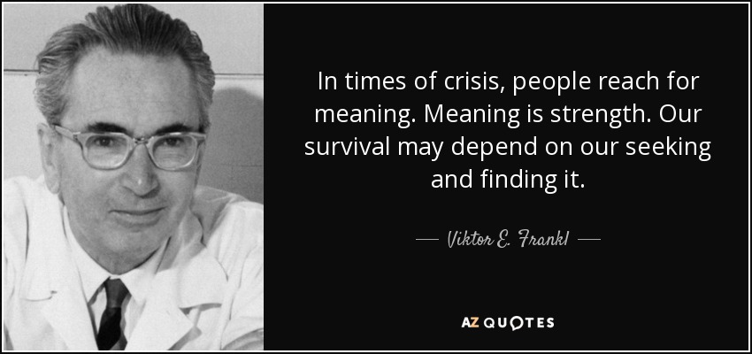 In times of crisis, people reach for meaning. Meaning is strength. Our survival may depend on our seeking and finding it. - Viktor E. Frankl