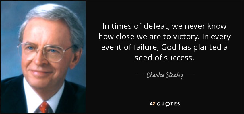 In times of defeat, we never know how close we are to victory. In every event of failure, God has planted a seed of success. - Charles Stanley
