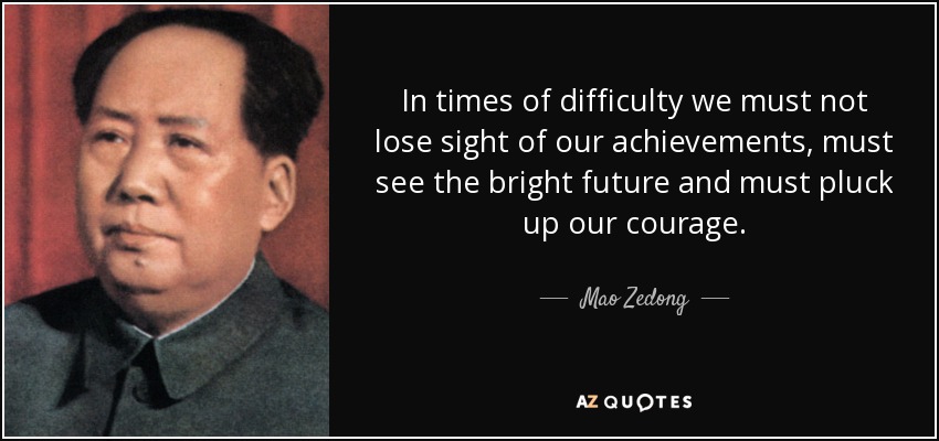 In times of difficulty we must not lose sight of our achievements, must see the bright future and must pluck up our courage. - Mao Zedong