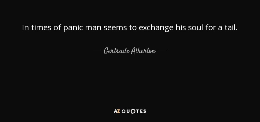 In times of panic man seems to exchange his soul for a tail. - Gertrude Atherton
