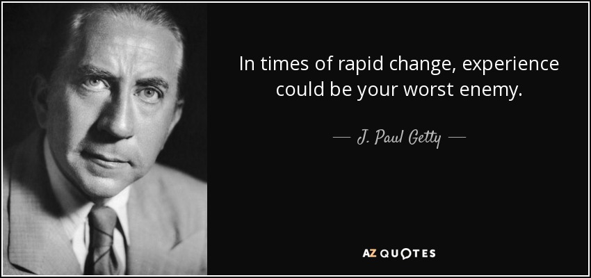 In times of rapid change, experience could be your worst enemy. - J. Paul Getty