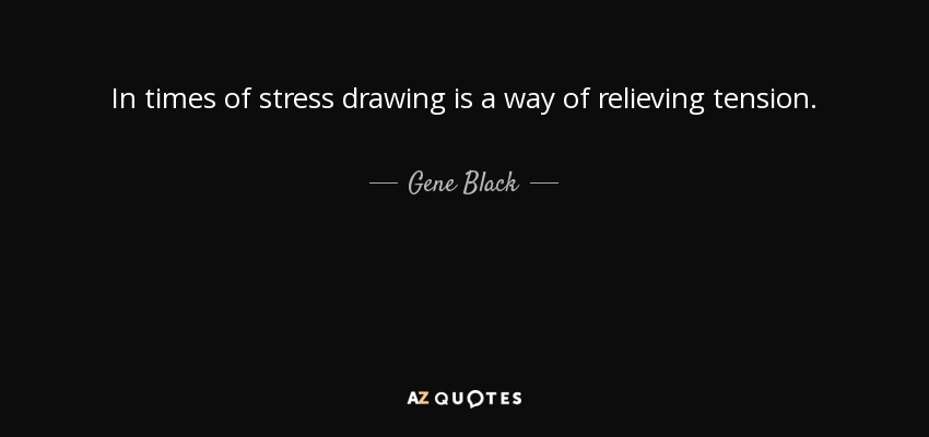 In times of stress drawing is a way of relieving tension. - Gene Black