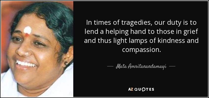 In times of tragedies, our duty is to lend a helping hand to those in grief and thus light lamps of kindness and compassion. - Mata Amritanandamayi