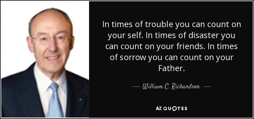 In times of trouble you can count on your self. In times of disaster you can count on your friends. In times of sorrow you can count on your Father. - William C. Richardson