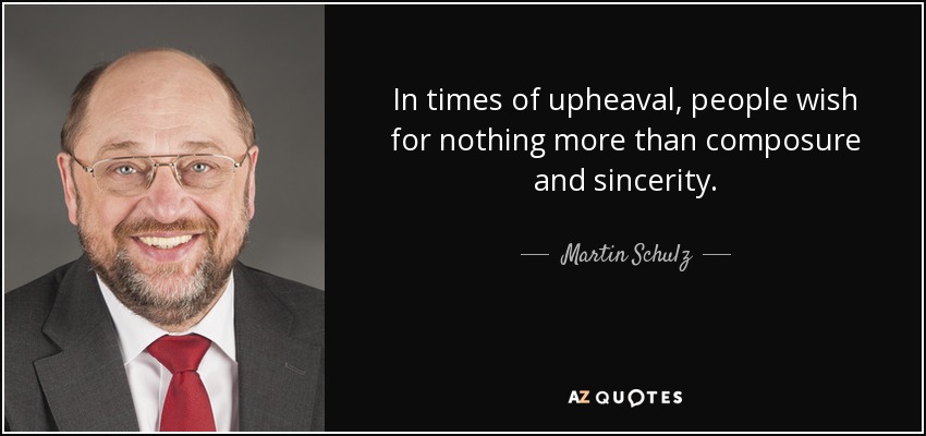 In times of upheaval, people wish for nothing more than composure and sincerity. - Martin Schulz