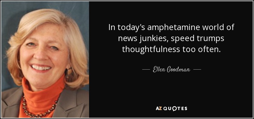 In today's amphetamine world of news junkies, speed trumps thoughtfulness too often. - Ellen Goodman