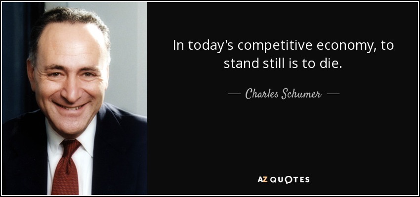 In today's competitive economy, to stand still is to die. - Charles Schumer