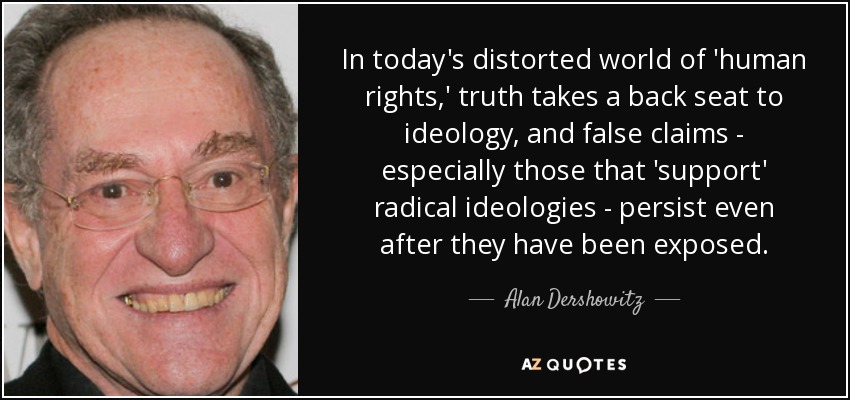In today's distorted world of 'human rights,' truth takes a back seat to ideology, and false claims - especially those that 'support' radical ideologies - persist even after they have been exposed. - Alan Dershowitz