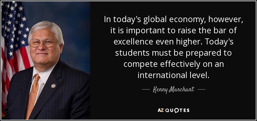In today's global economy, however, it is important to raise the bar of excellence even higher. Today's students must be prepared to compete effectively on an international level. - Kenny Marchant