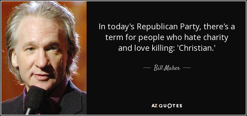 In today's Republican Party, there's a term for people who hate charity and love killing: 'Christian.' - Bill Maher