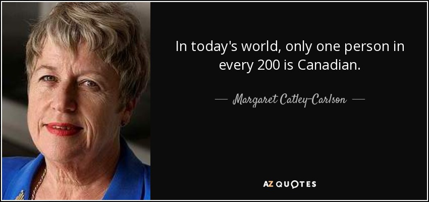 In today's world, only one person in every 200 is Canadian. - Margaret Catley-Carlson