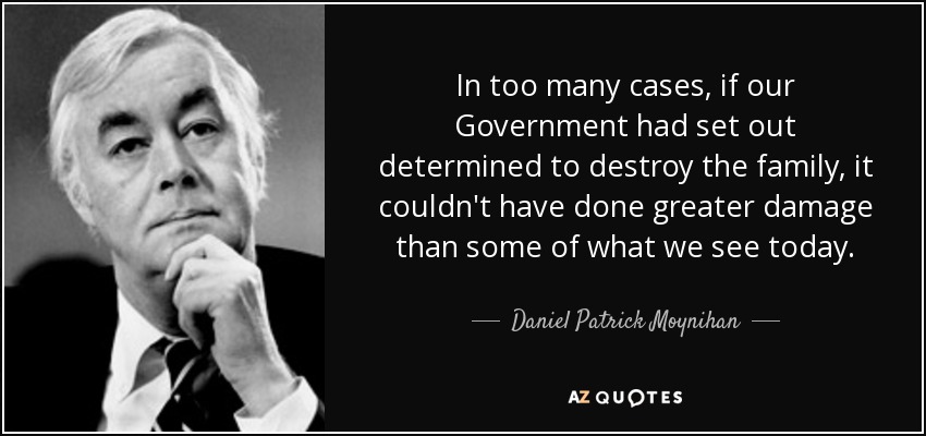 In too many cases, if our Government had set out determined to destroy the family, it couldn't have done greater damage than some of what we see today. - Daniel Patrick Moynihan