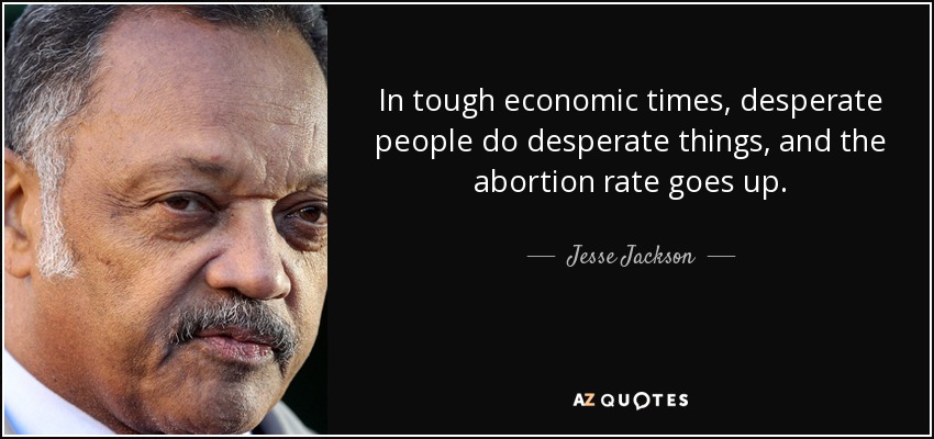 In tough economic times, desperate people do desperate things, and the abortion rate goes up. - Jesse Jackson
