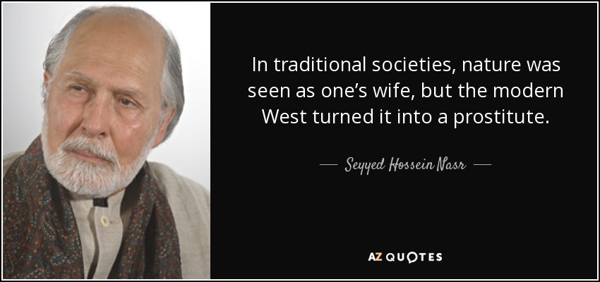 In traditional societies, nature was seen as one’s wife, but the modern West turned it into a prostitute. - Seyyed Hossein Nasr