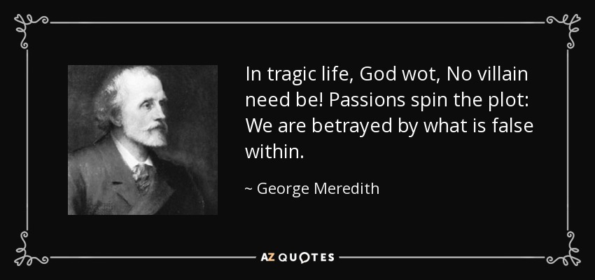 In tragic life, God wot, No villain need be! Passions spin the plot: We are betrayed by what is false within. - George Meredith