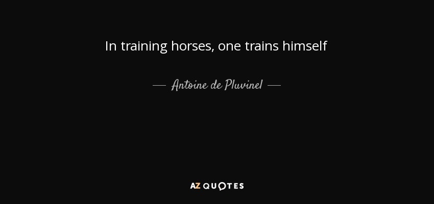 In training horses, one trains himself - Antoine de Pluvinel