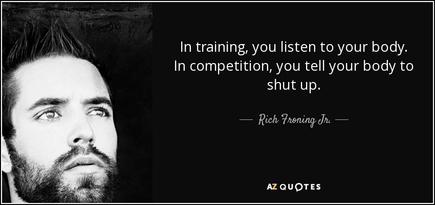 In training, you listen to your body. In competition, you tell your body to shut up. - Rich Froning Jr.