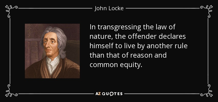 In transgressing the law of nature, the offender declares himself to live by another rule than that of reason and common equity. - John Locke