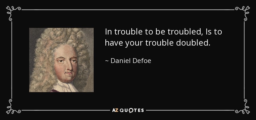 In trouble to be troubled, Is to have your trouble doubled. - Daniel Defoe
