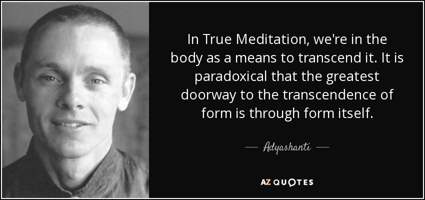 In True Meditation, we're in the body as a means to transcend it. It is paradoxical that the greatest doorway to the transcendence of form is through form itself. - Adyashanti