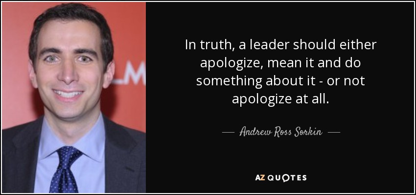 In truth, a leader should either apologize, mean it and do something about it - or not apologize at all. - Andrew Ross Sorkin