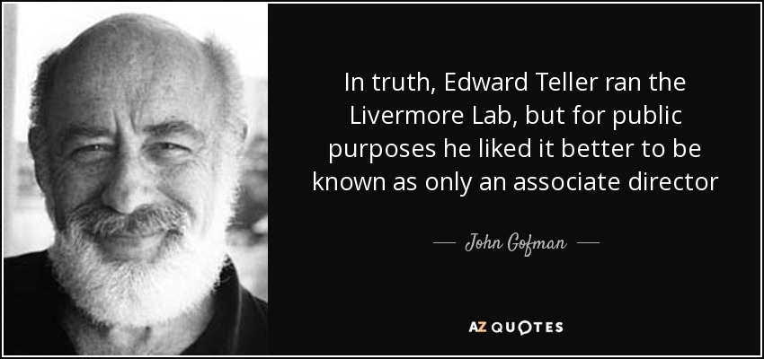 In truth, Edward Teller ran the Livermore Lab, but for public purposes he liked it better to be known as only an associate director - John Gofman