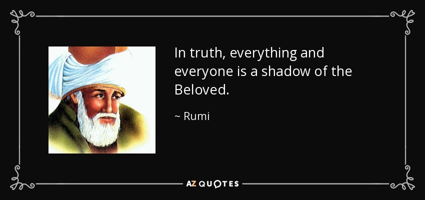 In truth, everything and everyone is a shadow of the Beloved. - Rumi